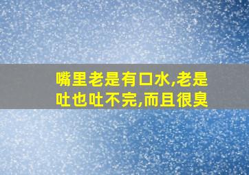 嘴里老是有口水,老是吐也吐不完,而且很臭