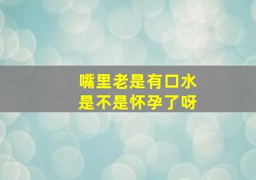 嘴里老是有口水是不是怀孕了呀