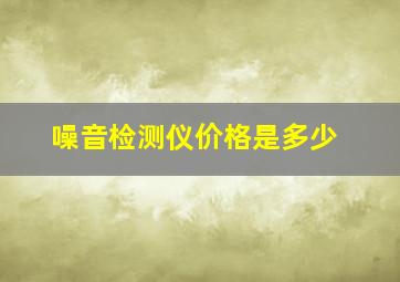 噪音检测仪价格是多少