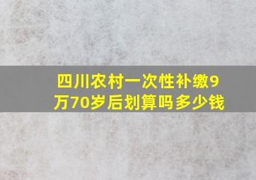 四川农村一次性补缴9万70岁后划算吗多少钱