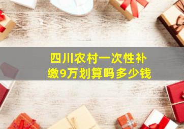 四川农村一次性补缴9万划算吗多少钱