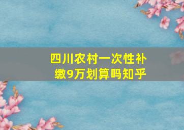 四川农村一次性补缴9万划算吗知乎