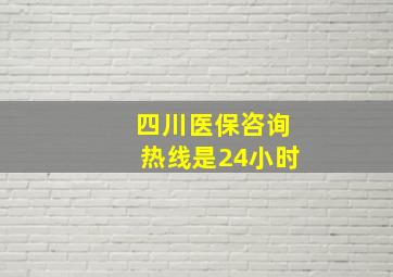 四川医保咨询热线是24小时