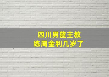 四川男篮主教练周金利几岁了