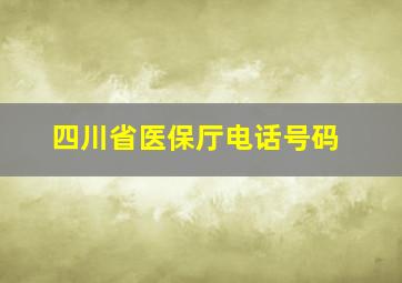 四川省医保厅电话号码