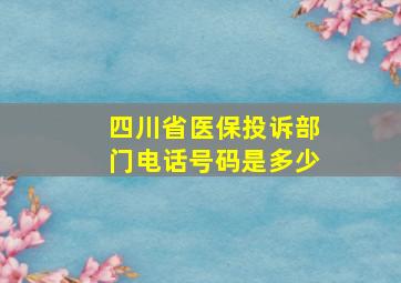 四川省医保投诉部门电话号码是多少