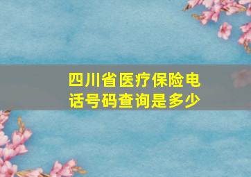 四川省医疗保险电话号码查询是多少