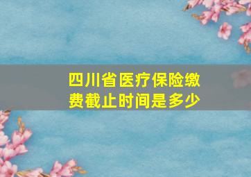 四川省医疗保险缴费截止时间是多少