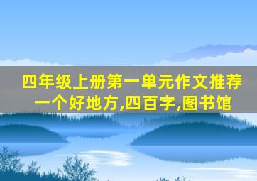 四年级上册第一单元作文推荐一个好地方,四百字,图书馆