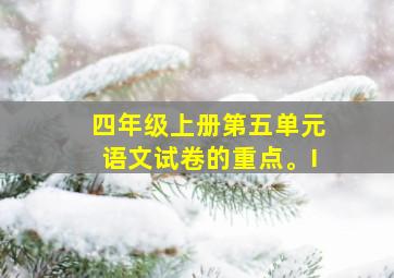 四年级上册第五单元语文试卷的重点。I