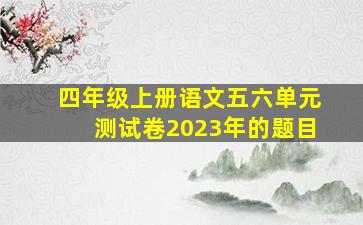 四年级上册语文五六单元测试卷2023年的题目