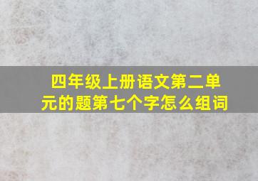 四年级上册语文第二单元的题第七个字怎么组词