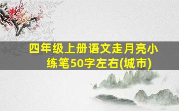 四年级上册语文走月亮小练笔50字左右(城市)