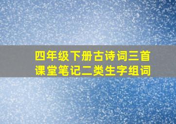 四年级下册古诗词三首课堂笔记二类生字组词