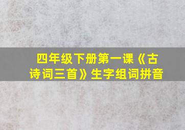 四年级下册第一课《古诗词三首》生字组词拼音