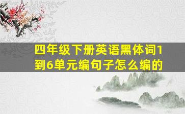 四年级下册英语黑体词1到6单元编句子怎么编的