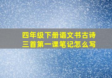 四年级下册语文书古诗三首第一课笔记怎么写