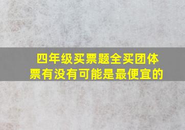 四年级买票题全买团体票有没有可能是最便宜的