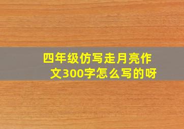 四年级仿写走月亮作文300字怎么写的呀