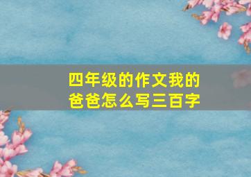 四年级的作文我的爸爸怎么写三百字