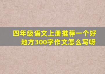 四年级语文上册推荐一个好地方300字作文怎么写呀