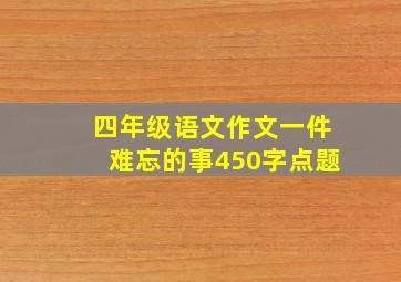 四年级语文作文一件难忘的事450字点题