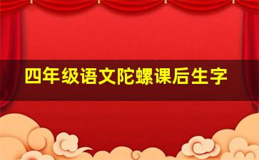 四年级语文陀螺课后生字