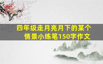 四年级走月亮月下的某个情景小练笔150字作文