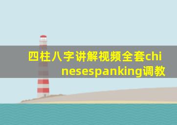 四柱八字讲解视频全套chinesespanking调教