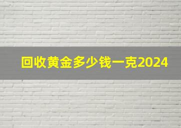 回收黄金多少钱一克2024