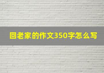 回老家的作文350字怎么写