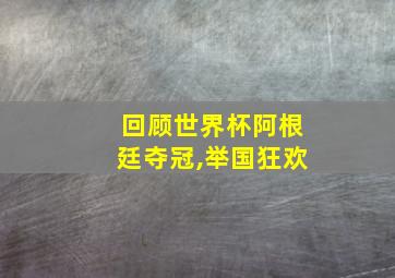 回顾世界杯阿根廷夺冠,举国狂欢