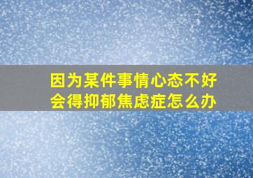 因为某件事情心态不好会得抑郁焦虑症怎么办