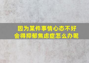 因为某件事情心态不好会得抑郁焦虑症怎么办呢