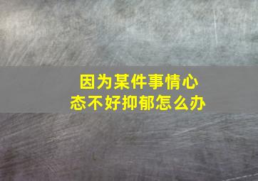 因为某件事情心态不好抑郁怎么办