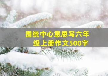 围绕中心意思写六年级上册作文500字