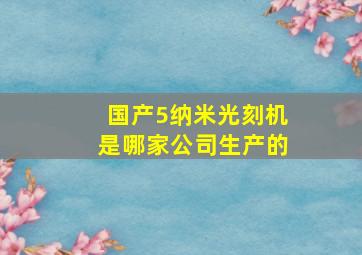 国产5纳米光刻机是哪家公司生产的