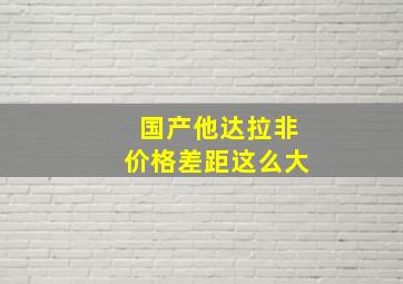 国产他达拉非价格差距这么大