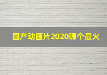 国产动画片2020哪个最火