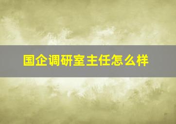 国企调研室主任怎么样