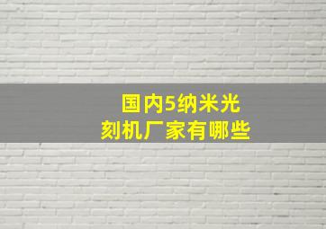 国内5纳米光刻机厂家有哪些