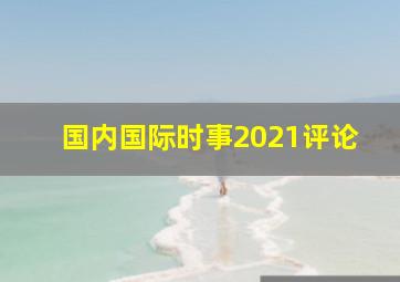 国内国际时事2021评论