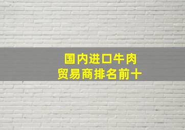 国内进口牛肉贸易商排名前十