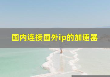 国内连接国外ip的加速器