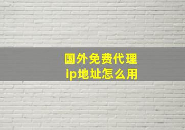 国外免费代理ip地址怎么用