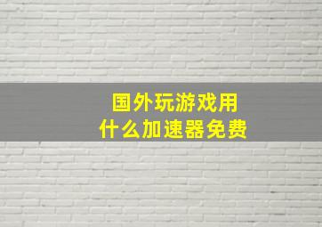 国外玩游戏用什么加速器免费