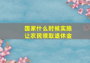 国家什么时候实施让农民领取退休金