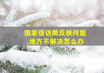 国家信访局反映问题,地方不解决怎么办