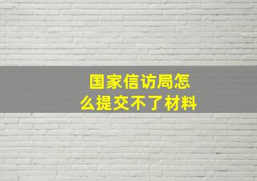 国家信访局怎么提交不了材料