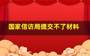 国家信访局提交不了材料